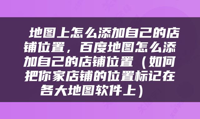  地图上怎么添加自己的店铺位置，百度地图怎么添加自己的店铺位置（如何把你家店铺的位置标记在各大地图软件上） 