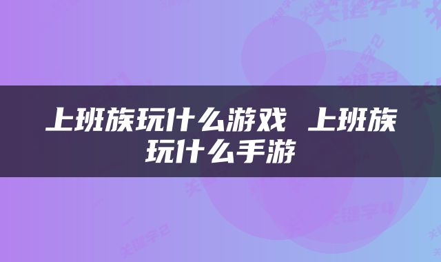 上班族玩什么游戏 上班族玩什么手游