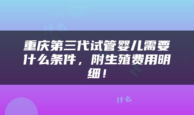 重庆第三代试管婴儿需要什么条件,附生殖费用明细!