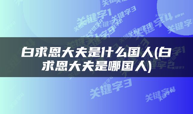 白求恩大夫是什么国人(白求恩大夫是哪国人)
