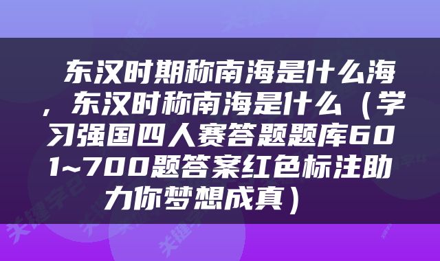  东汉时期称南海是什么海，东汉时称南海是什么（学习强国四人赛答题题库601~700题答案红色标注助力你梦想成真） 