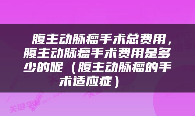  腹主动脉瘤手术总费用，腹主动脉瘤手术费用是多少的呢（腹主动脉瘤的手术适应症） 