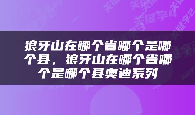 狼牙山在哪个省哪个是哪个县，狼牙山在哪个省哪个是哪个县奥迪系列