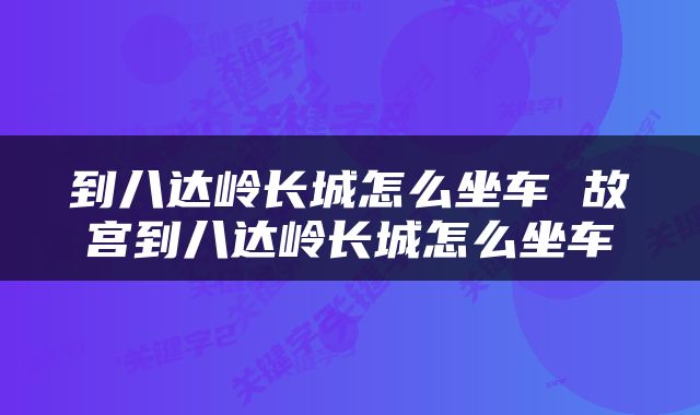 到八达岭长城怎么坐车 故宫到八达岭长城怎么坐车