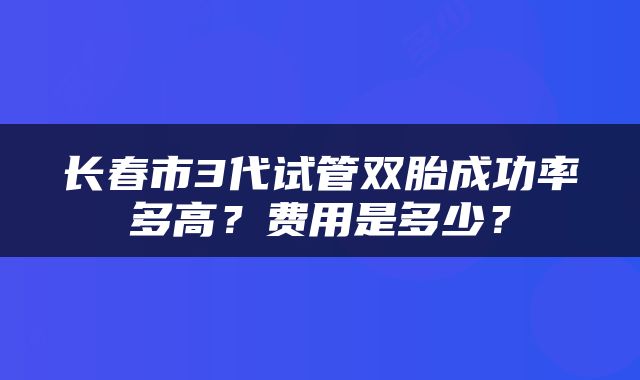 长春市3代试管双胎成功率多高？费用是多少？