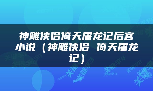 神雕侠侣倚天屠龙记后宫小说（神雕侠侣 倚天屠龙记）