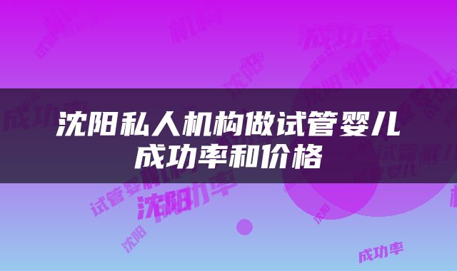 沈阳私人机构做试管婴儿成功率和价格