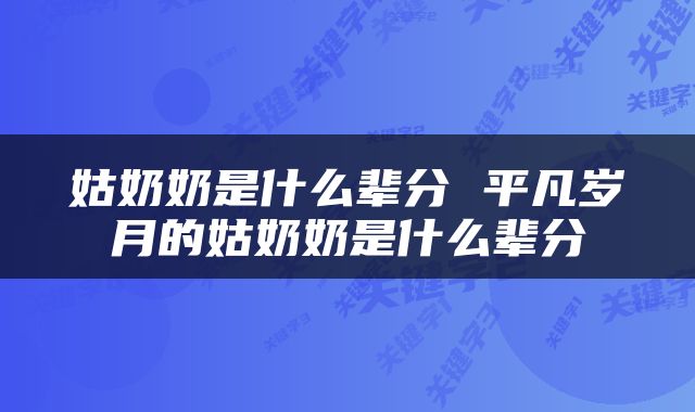 姑奶奶是什么辈分 平凡岁月的姑奶奶是什么辈分