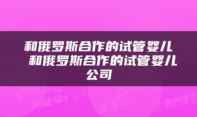 和俄罗斯合作的试管婴儿 和俄罗斯合作的试管婴儿公司