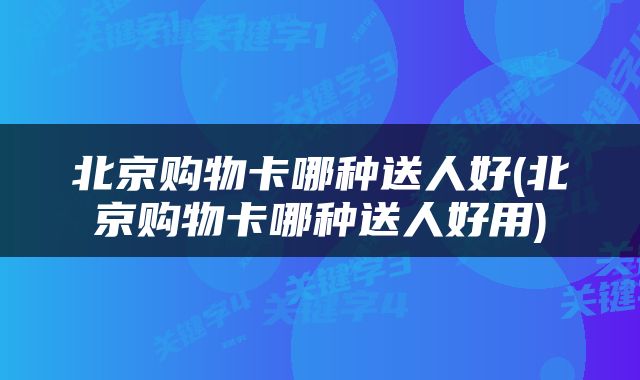 北京购物卡哪种送人好(北京购物卡哪种送人好用)