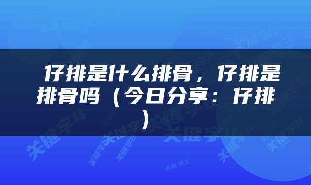  仔排是什么排骨，仔排是排骨吗（今日分享：仔排） 