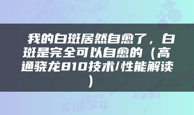  我的白斑居然自愈了，白斑是完全可以自愈的（高通骁龙810技术/性能解读） 