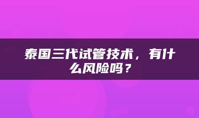 泰国三代试管技术，有什么风险吗？