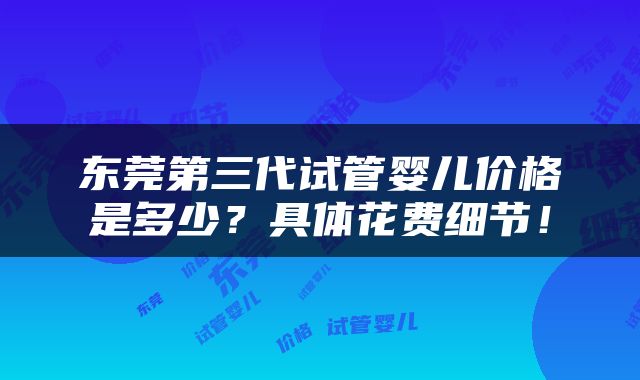 东莞第三代试管婴儿价格是多少？具体花费细节！