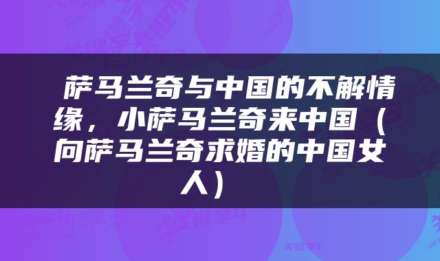  萨马兰奇与中国的不解情缘，小萨马兰奇来中国（向萨马兰奇求婚的中国女人） 
