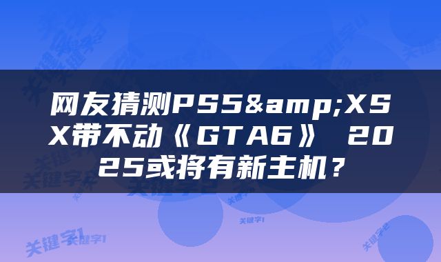 网友猜测PS5&XSX带不动《GTA6》 2025或将有新主机？