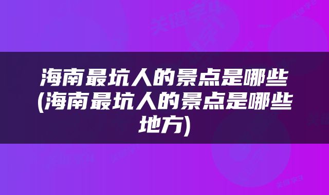 海南最坑人的景点是哪些(海南最坑人的景点是哪些地方)