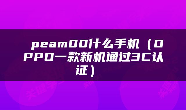 peam00什么手机（OPPO一款新机通过3C认证） 