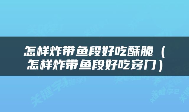 怎样炸带鱼段好吃酥脆（怎样炸带鱼段好吃窍门）