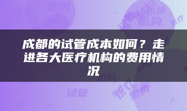 成都的试管成本如何？走进各大医疗机构的费用情况