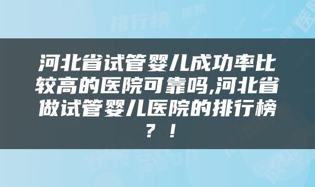 河北省试管婴儿成功率比较高的医院可靠吗,河北省做试管婴儿医院的排行榜？！