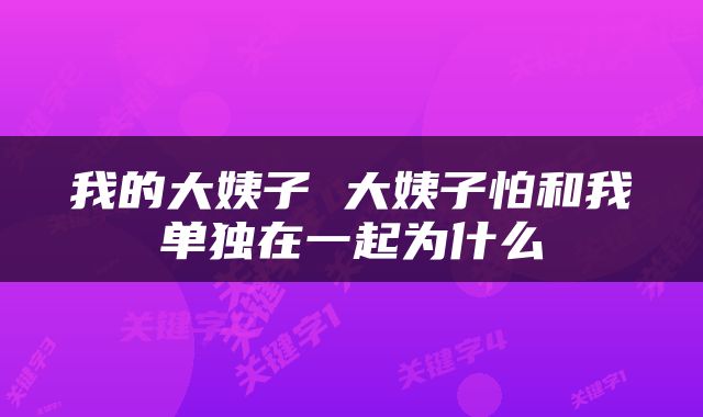 我的大姨子 大姨子怕和我单独在一起为什么