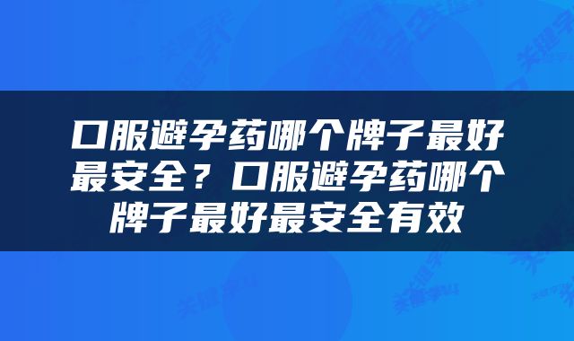 口服避孕药哪个牌子最好最安全？口服避孕药哪个牌子最好最安全有效