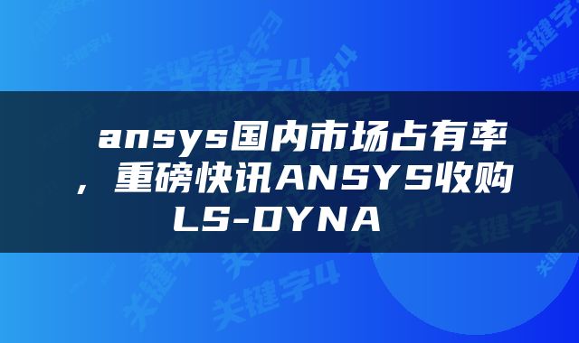  ansys国内市场占有率，重磅快讯ANSYS收购LS-DYNA 