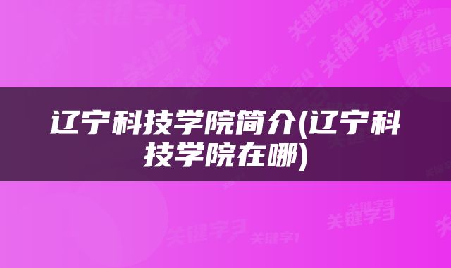 辽宁科技学院简介(辽宁科技学院在哪)