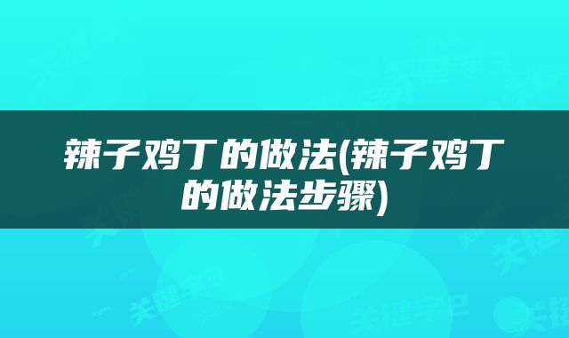 辣子鸡丁的做法(辣子鸡丁的做法步骤)