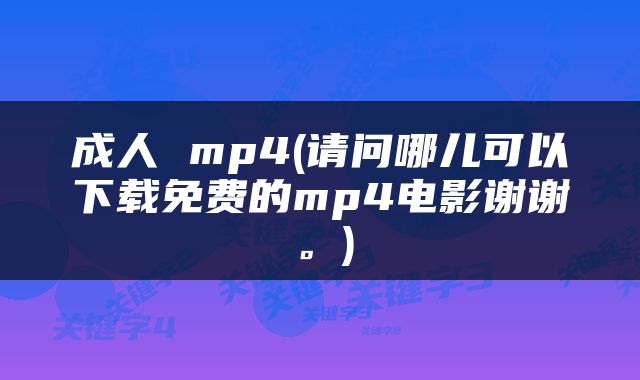 成人 mp4(请问哪儿可以下载免费的mp4电影谢谢。)