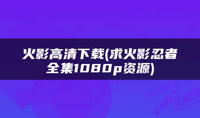 火影高清下载(求火影忍者全集1080p资源)