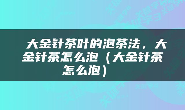  大金针茶叶的泡茶法，大金针茶怎么泡（大金针茶怎么泡） 