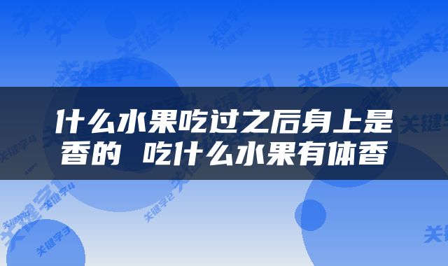 什么水果吃过之后身上是香的 吃什么水果有体香