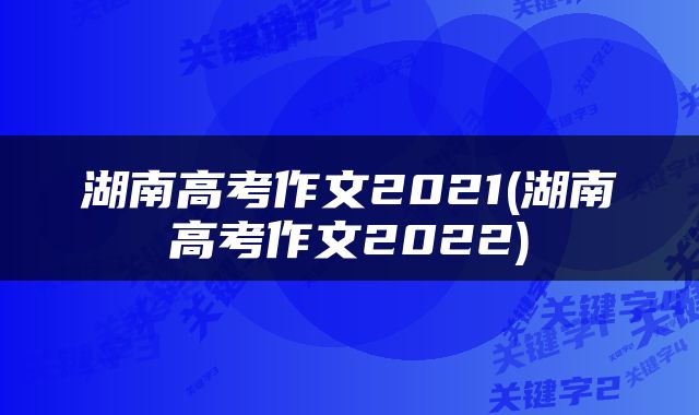 湖南高考作文2021(湖南高考作文2022)