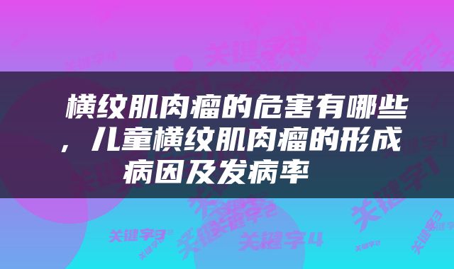  横纹肌肉瘤的危害有哪些，儿童横纹肌肉瘤的形成病因及发病率 