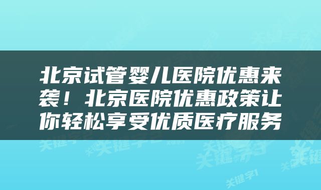 北京试管婴儿医院优惠来袭！北京医院优惠政策让你轻松享受优质医疗服务