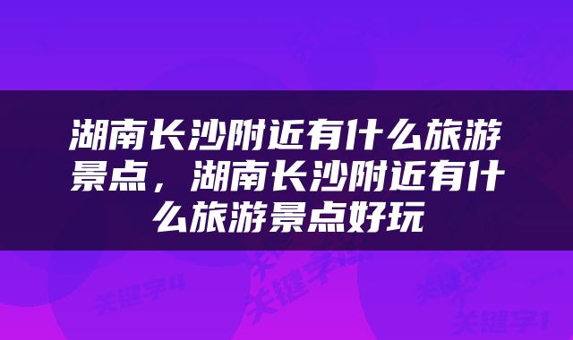 湖南长沙附近有什么旅游景点，湖南长沙附近有什么旅游景点好玩