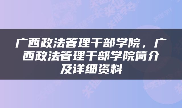 广西政法管理干部学院，广西政法管理干部学院简介及详细资料