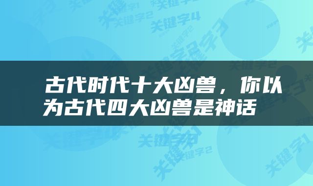  古代时代十大凶兽，你以为古代四大凶兽是神话 