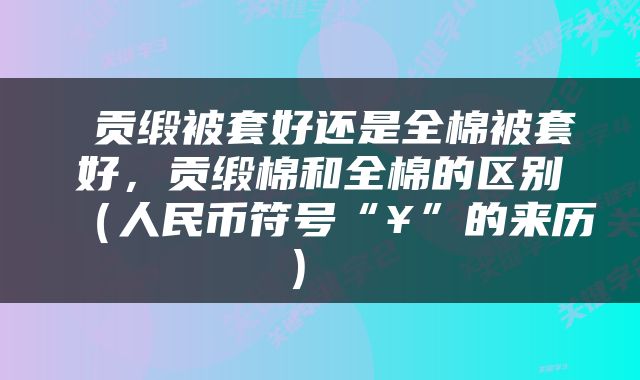  贡缎被套好还是全棉被套好，贡缎棉和全棉的区别（人民币符号“¥”的来历） 