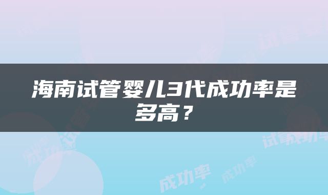 海南试管婴儿3代成功率是多高？