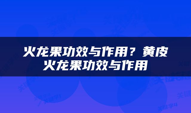 火龙果功效与作用？黄皮火龙果功效与作用