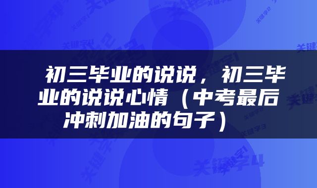  初三毕业的说说，初三毕业的说说心情（中考最后冲刺加油的句子） 