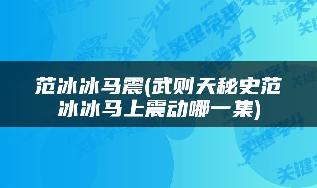 范冰冰马震(武则天秘史范冰冰马上震动哪一集)
