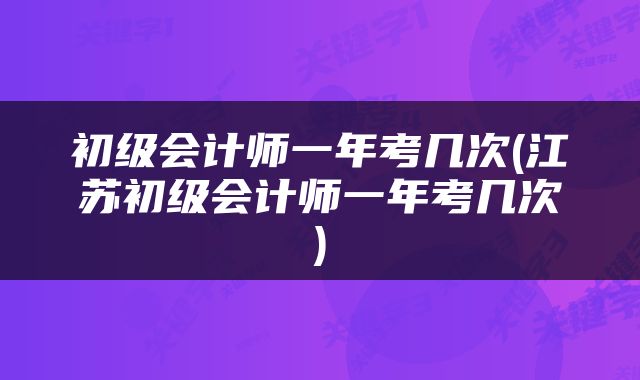 初级会计师一年考几次(江苏初级会计师一年考几次)