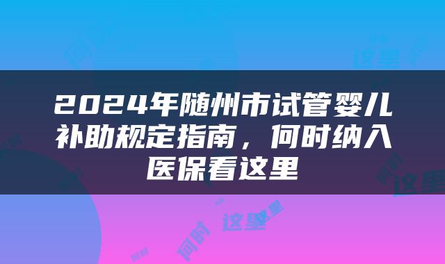 2024年随州市试管婴儿补助规定指南，何时纳入医保看这里
