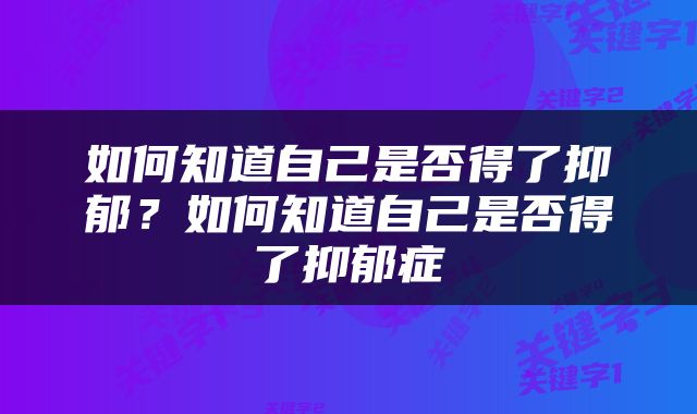 如何知道自己是否得了抑郁？如何知道自己是否得了抑郁症