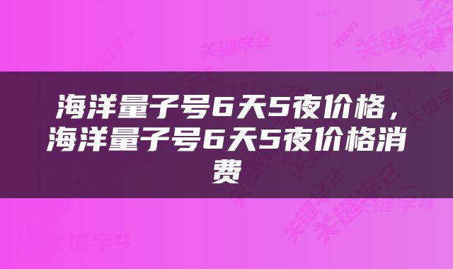 海洋量子号6天5夜价格，海洋量子号6天5夜价格消费