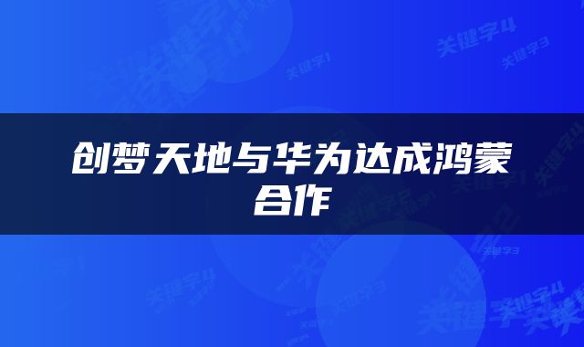 创梦天地与华为达成鸿蒙合作